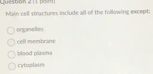 Question 2 (1 point)
Main cell structures include all of the following except:
organelles
cell membrane
blood plasma
cytoplasm