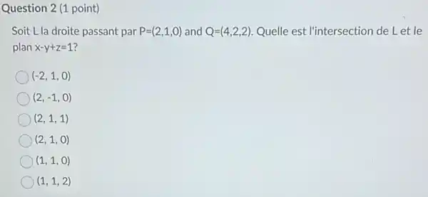 Question 2 (1 point)
Soit Lla droite passant par P=(2,1,0) and Q=(4,2,2) Quelle est l'intersection de Let le
plan x-y+z=1
(-2,1,0)
(2,-1,0)
(2,1,1)
(2,1,0)
(1,1,0)
(1,1,2)