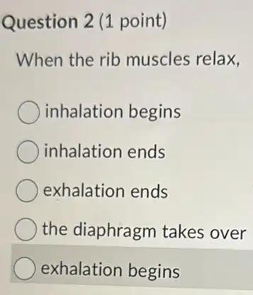 Question 2 (1 point)
When the rib muscles relax,
inhalation begins
inhalation ends
exhalation ends
the diaphragm takes over
exhalation begins