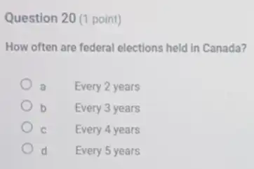 Question 20 (1 point)
How often are federal elections held in Canada?
a Every 2 years
b Every 3 years
C Every 4 years
d Every 5 years