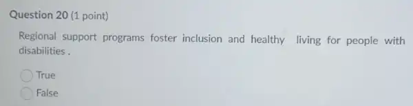 Question 20 (1 point)
Regional support programs foster inclusion and healthy living for people with
disabilities
True
False