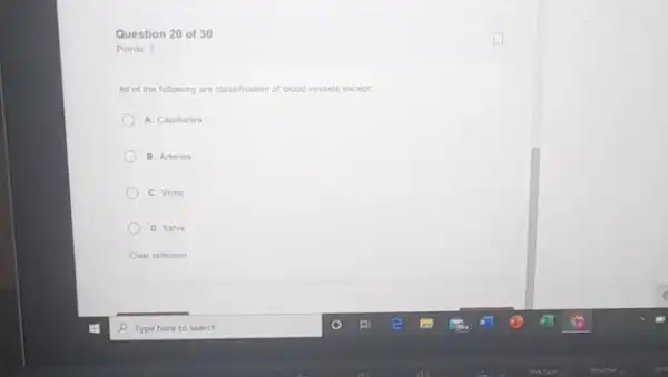 Question 20 of 30
Points 3
All of the following are classification of blood vessels except
A. Capilaries
B. Arteries
C. Veins
D. Valve
Clear selection