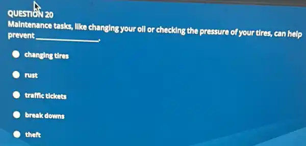 QUESTION 20
Malntenance tasks, Ilke changing your oll or checking the pressure of your tires, can help
prevent __
changing tires
rust
trafile tickets
break downs
theft