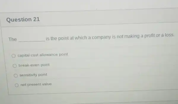 Question 21
The __
is the point at which a company is not making a profit or a loss.
capital cost allowance point
break-even point
sensitivity point
net present value