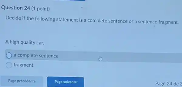 Question 24 (1 point)
Decide if the following statement is a complete sentence or a sentence fragment.
A high quality car.
a complete sentence
fragment