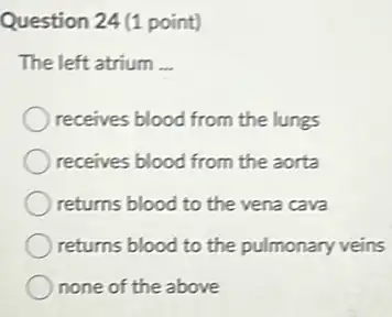 Question 24 (1 point)
The left atrium __
receives blood from the lungs
receives blood from the aorta
returns blood to the vena cava
returns blood to the pulmonary veins
none of the above