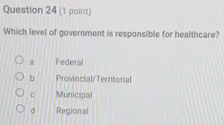 Question 24 (1 point)
Which level of government is responsible for healthcare?
a Federal
b Provincial/Territorial
C Municipal
d Regional