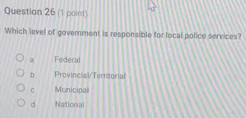 Question 26 (1 point)
Which level of government is responsible for local police services?
a Federal
b Provincial/Territorial
C Municipal
d National