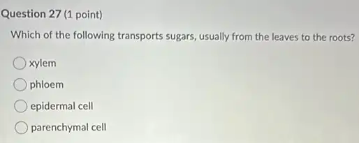 Question 27 (1 point)
Which of the following transports sugars, usually from the leaves to the roots?
xylem
phloem
epidermal cell
parenchymal cell