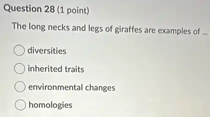 Question 28 (1 point)
The long necks and legs of giraffes are examples of __
diversities
inherited traits
environmental changes
homologies