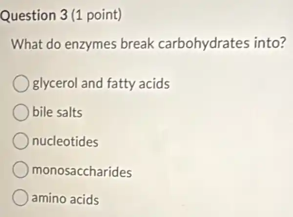 Question 3 (1 point)
What do enzymes break carbohydrates into?
glycerol and fatty acids
bile salts
nucleotides
monosaccharides
amino acids