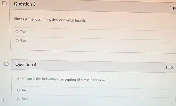 Question 3
Illness is the loss of physical or mental health.
True
False
Question 4
Self-image is the individual's perception of himself or herself.
True
False
1 p
1 pts