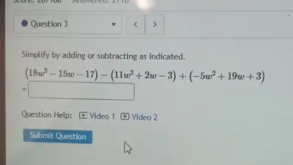 Question 3
Simplify by adding or subtracting as indicated.
(18w^2-15w-17)-(11w^2+2w-3)+(-5w^2+19w+3)
=