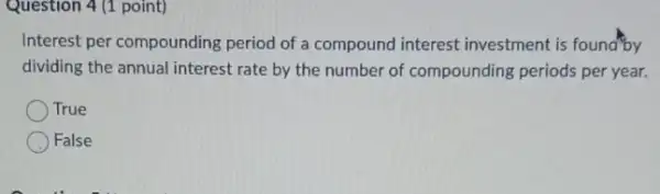 Question 4 (1 point)
Interest per compounding period of a compound interest investment is found by
dividing the annual interest rate by the number of compounding periods per year.
True
False