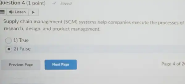 Question 4 (1 point)
Supply chain management (SCM)systems help companies execute the processes of
research, design, and product management.
1) True
2) False