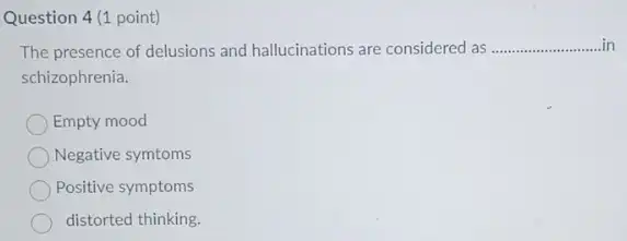 Question 4 (1 point)
The presence of delusions and hallucinations are considered as __ in
schizophrenia.
Empty mood
Negative symtoms
Positive symptoms
distorted thinking.