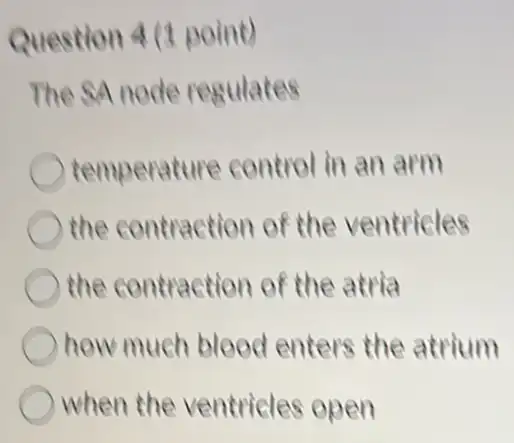 Question 4 (1 point)
The SA node regulates
temperature control in an arm
the contraction of the ventricles
the contraction of the atria
how much blood enters the atrium
when the ventricles open