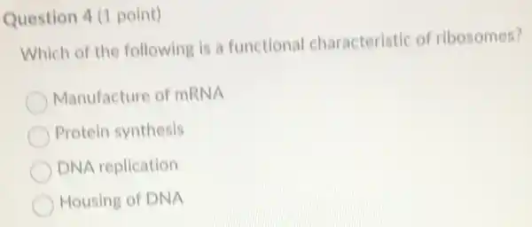 Question 4 (1 point)
Which of the following is a functional characteristic of ribosomes?
Manufacture of mRNA
Protein synthesis
DNA replication
Housing of DNA