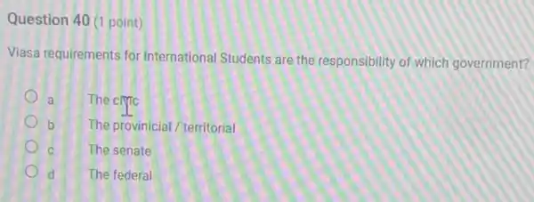 Question 40 (1 point)
Viasa requirements for International Students are the responsibility of which government?
a
The cryrc
The provinicial / territorial
The senate
d The federal