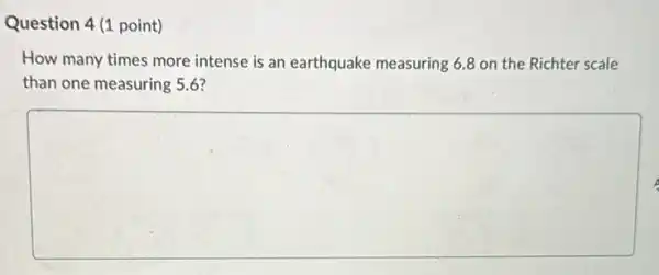 Question 4(1 point)
How many times more intense is an earthquake measuring 6.8 on the Richter scale
than one measuring 5.6?
square