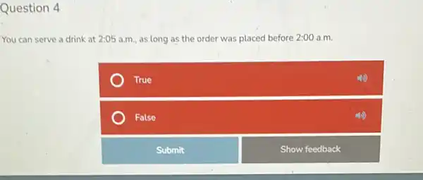 Question 4
You can serve a drink at 2:05 a.m.as long as the order was placed before 2:00 a.m.
True
False
Submit
Show feedback