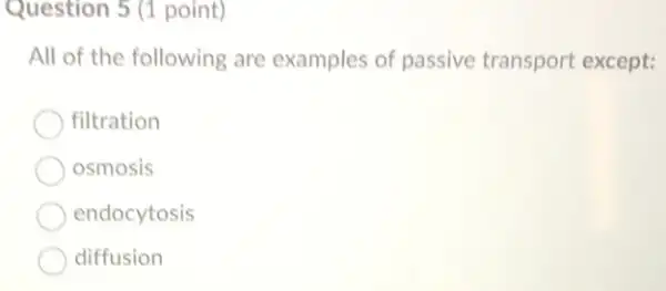 Question 5 (1 point)
All of the following are examples of passive transport except:
filtration
osmosis
endocytosis
diffusion