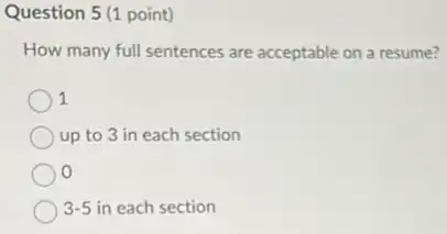 Question 5 (1 point)
How many full sentences are acceptable on a resume?
1
up to 3 in each section
0
3-5 in each section