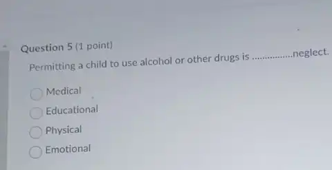 Question 5 (1 point)
Permitting a child to use alcohol or other drugs is __ neglect.
Medical
Educational
Physical
Emotional