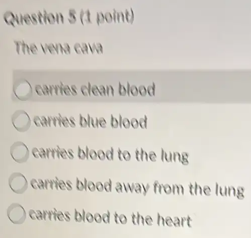 Question 5 (1 point)
The very cave
carries clean blood
carries blue blood
carries blood to the lung
carries blood away from the lung
carries blood to the heart