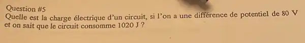 Question #5
Quelle est la charge électrique d'un circuit si l'on a une différence de potentiel de 80 V
et on sait que le circuit consomme 102 OJ?