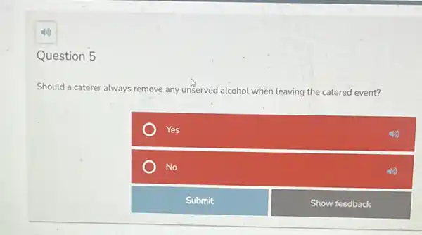 Question 5
Should a caterer always remove any unserved alcohol when leaving the catered event?
Yes
No
Submit
Show feedback