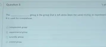 Question 5
The __ group is the group that is left alone (kept the same) during an experimen disappointed
II is uned for comparison
A
control group
1 pt