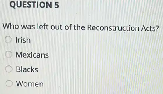 QUESTION 5
Who was left out of the Reconstruction Acts?
Irish
Mexicans
Blacks
Women