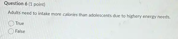 Question 6 (1 point)
Adults need to intake more calories than adolescents due to highery energy needs.
True
False