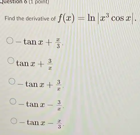 Question 6 (1 point)
Find the derivative of f(x)=lnvert x^3cosxvert 
-tanx+(x)/(3)
tanx+(3)/(x)
-tanx+(3)/(x)
-tanx-(3)/(x)
-tanx-(x)/(3)