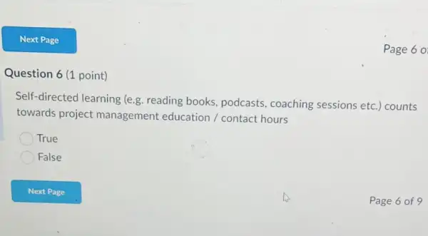 Question 6 (1 point)
Page 6 0
Self-directed learning (e.g. reading books, podcasts,coaching sessions etc.) counts
towards project management education / contact hours
True
False