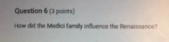 Question 6 (3 points)
How did the Medici family influence the Renaissance?