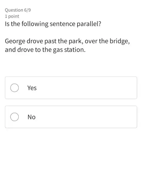 Question 6/9
1 point
Is the following sentence parallel?
George drove past the park , over the bridge,
and drove to the gas station.
Yes
No