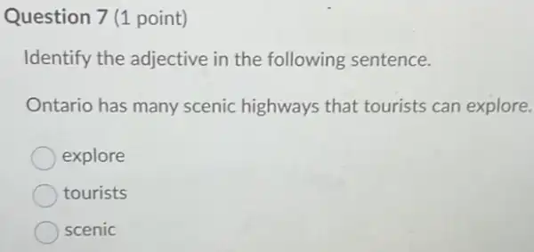 Question 7 (1 point)
Identify the adjective in the following sentence.
Ontario has many scenic highways that tourists can explore.
explore
tourists
scenic