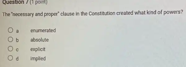 Question 7 (1 point)
The 'necessary and proper clause in the Constitution created what kind of powers?
a
enumerated
absolute
explicit
d
implied