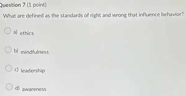 Question 7 (1 point)
What are defined as the standards of right and wrong that influence behavior?
a) ethics
b) mindfulness
c) leadership
d) awareness