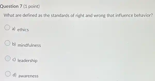 Question 7 (1 point)
What are defined as the standards of right and wrong that influence behavior?
a) ethics
b) mindfulness
c) leadership
d) awareness