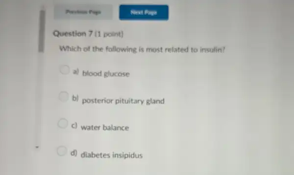 Question 7 (1 point)
Which of the following is most related to insulin?
a) blood glucose
b) posterior pituitary gland
c) water balance
d) diabetes insipidus