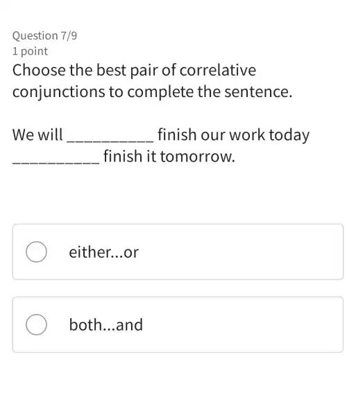 Question 7/9
1 point
Choose the best pair of correlative
conjunctions ; to complete the sentence.
We will __ finish our work today
__ finish it tomorrow.
either. __ .or
both...and __ and