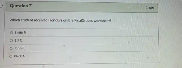 Question 7
Which student received Honours on the FinalGrades worksheet?
Smith P.
Bill R.
Johns B.
Black A.
1 pts