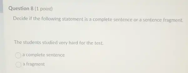 Question 8 (1 point)
Decide if the following statement is a complete sentence or a sentence fragment.
The students studied very hard for the test.
a complete sentence
a fragment