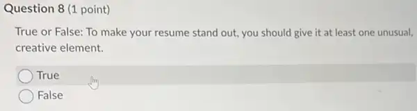 Question 8 (1 point)
True or False: To make your resume stand out, you should give it at least one unusual.
creative element.
True
False