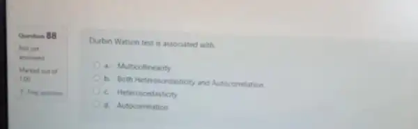 Question 88
Not yet
answered
Marked out of
1.00
P Flag question
Durbin Watson test is associated with:
a. Multicollinearity
b. Both Meteroscedasticity and Autocorrelation
Heteroscedasticity
d. Autocorrelation