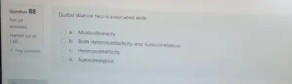 Question 88
Not yet
answered
Marked out of
1.00
P Flag question
Durbin Watson test is associated with:
a. Multicollinearity
b. Both Heteroscedastioty and Autocorrelation
c. Heteroscedasticity
d. Autocorrelation