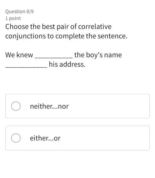 Question 8/9
1 point
Choose the best pair of correlative
conjunctions to complete the sentence.
We knew __ the boy's name
__ his address.
neither. __ .nor
either. __ or